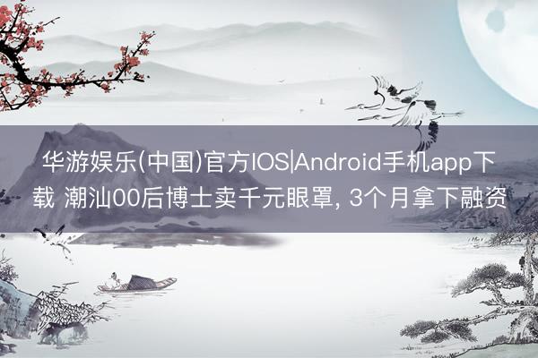 华游娱乐(中国)官方IOS|Android手机app下载 潮汕00后博士卖千元眼罩， 3个月拿下融资