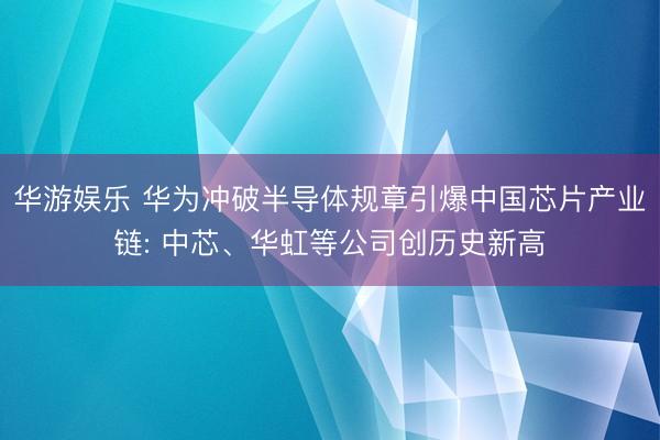 华游娱乐 华为冲破半导体规章引爆中国芯片产业链: 中芯、华虹等公司创历史新高