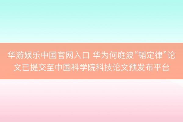 华游娱乐中国官网入口 华为何庭波“韬定律”论文已提交至中国科学院科技论文预发布平台