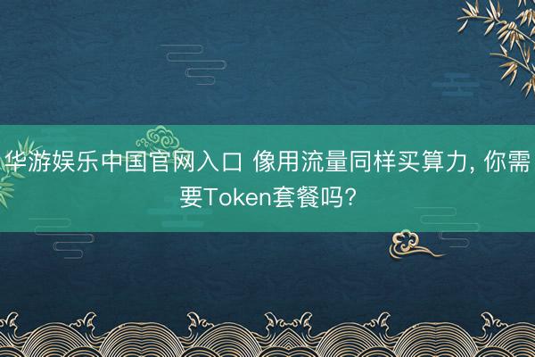 华游娱乐中国官网入口 像用流量同样买算力， 你需要Token套餐吗?