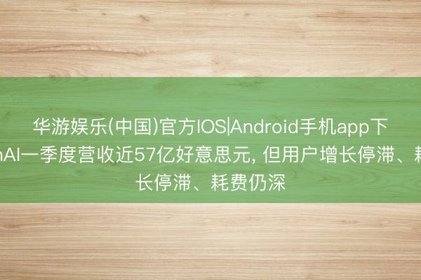 华游娱乐(中国)官方IOS|Android手机app下载 OpenAI一季度营收近57亿好意思元， 但用户增长停滞、耗费仍深