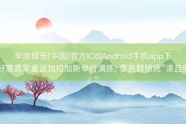 华游娱乐(中国)官方IOS|Android手机app下载 好意思军重返加拉加斯举行演练， 委民群愤吼“滚且归! ”