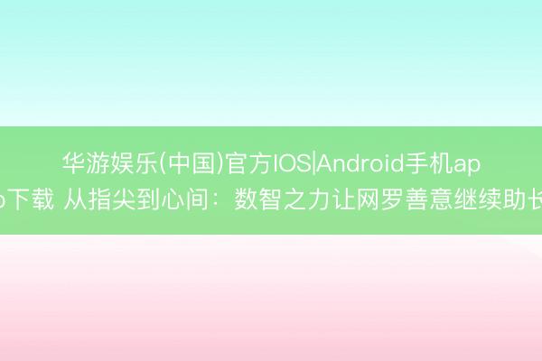 华游娱乐(中国)官方IOS|Android手机app下载 从指尖到心间：数智之力让网罗善意继续助长