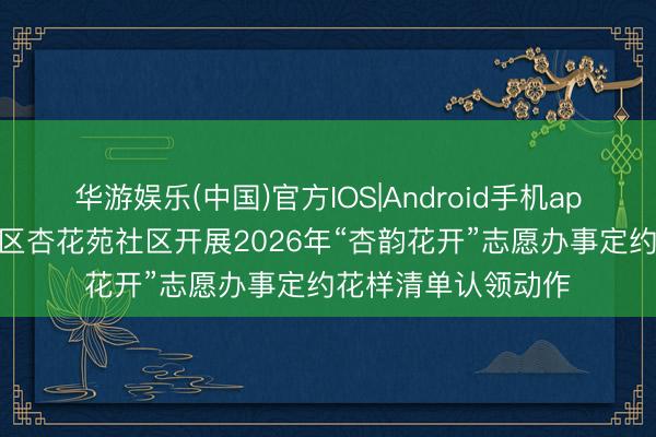 华游娱乐(中国)官方IOS|Android手机app下载 烟台市蓬莱区杏花苑社区开展2026年“杏韵花开”志愿办事定约花样清单认领动作