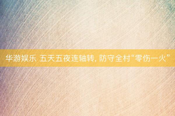 华游娱乐 五天五夜连轴转， 防守全村“零伤一火”