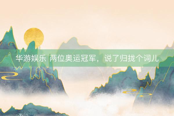 华游娱乐 两位奥运冠军，说了归拢个词儿