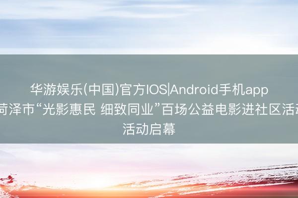 华游娱乐(中国)官方IOS|Android手机app下载 菏泽市“光影惠民 细致同业”百场公益电影进社区活动启幕