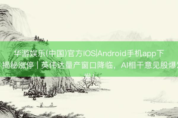 华游娱乐(中国)官方IOS|Android手机app下载 揭秘涨停 | 英伟达量产窗口降临，AI相干意见股爆发！