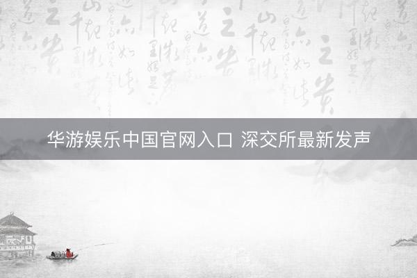 华游娱乐中国官网入口 深交所最新发声