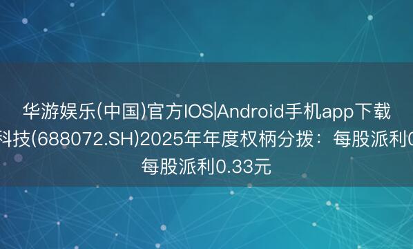 华游娱乐(中国)官方IOS|Android手机app下载 拓荆科技(688072.SH)2025年年度权柄分拨：每股派利0.33元