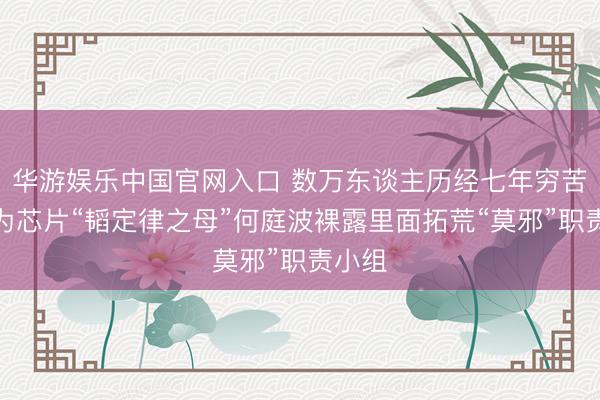 华游娱乐中国官网入口 数万东谈主历经七年穷苦，华为芯片“韬定律之母”何庭波裸露里面拓荒“莫邪”职责小组