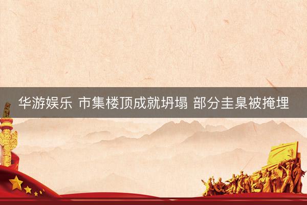 华游娱乐 市集楼顶成就坍塌 部分圭臬被掩埋
