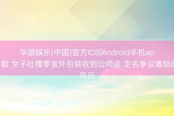华游娱乐(中国)官方IOS|Android手机app下载 女子吐槽零食外包装收到讼师函 定名争议激励风云