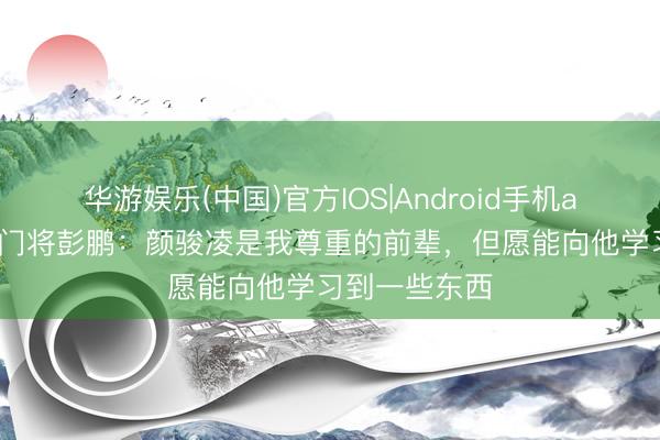 华游娱乐(中国)官方IOS|Android手机app下载 深圳门将彭鹏：颜骏凌是我尊重的前辈，但愿能向他学习到一些东西
