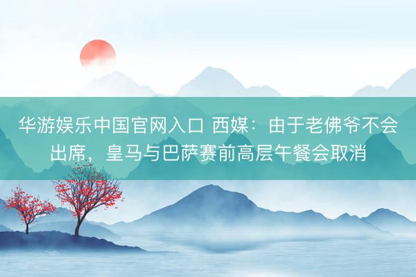 华游娱乐中国官网入口 西媒：由于老佛爷不会出席，皇马与巴萨赛前高层午餐会取消