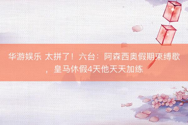 华游娱乐 太拼了！六台：阿森西奥假期束缚歇，皇马休假4天他天天加练