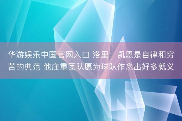 华游娱乐中国官网入口 洛里：凯恩是自律和穷苦的典范 他庄重团队愿为球队作念出好多就义