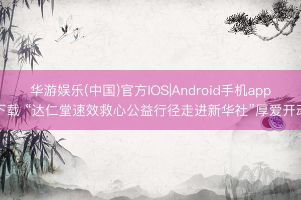 华游娱乐(中国)官方IOS|Android手机app下载 “达仁堂速效救心公益行径走进新华社”厚爱开动