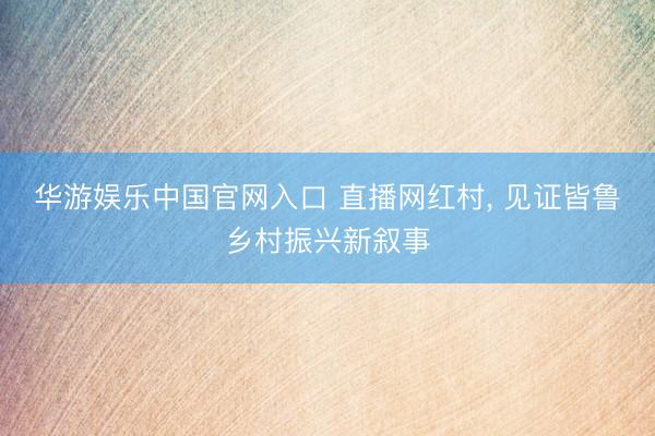 华游娱乐中国官网入口 直播网红村， 见证皆鲁乡村振兴新叙事