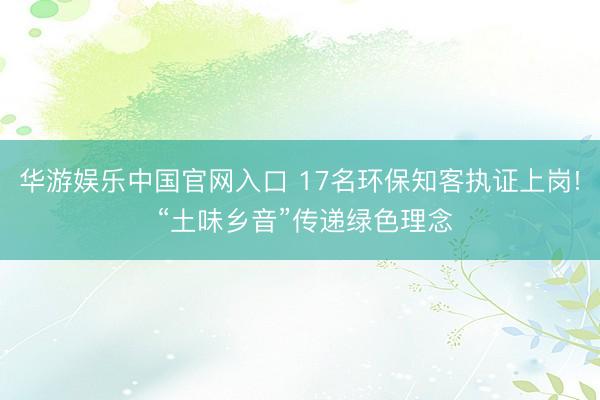 华游娱乐中国官网入口 17名环保知客执证上岗! “土味乡音”传递绿色理念