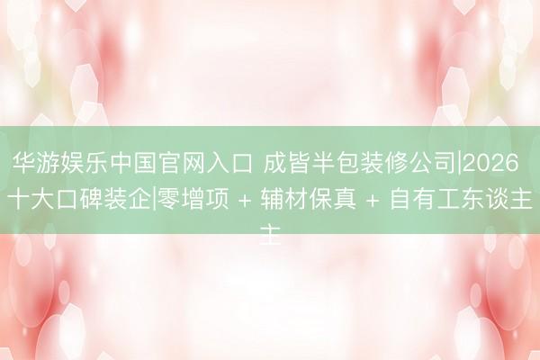 华游娱乐中国官网入口 成皆半包装修公司|2026 十大口碑装企|零增项 + 辅材保真 + 自有工东谈主