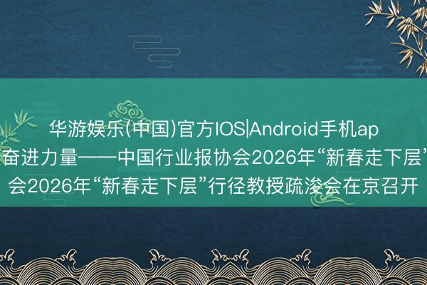 华游娱乐(中国)官方IOS|Android手机app下载 聚焦民生一线 传递奋进力量——中国行业报协会2026年“新春走下层”行径教授疏浚会在京召开
