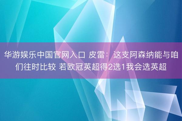 华游娱乐中国官网入口 皮雷：这支阿森纳能与咱们往时比较 若欧冠英超得2选1我会选英超