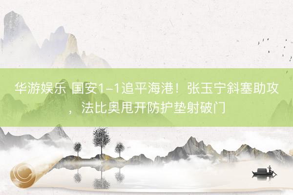 华游娱乐 国安1-1追平海港！张玉宁斜塞助攻，法比奥甩开防护垫射破门