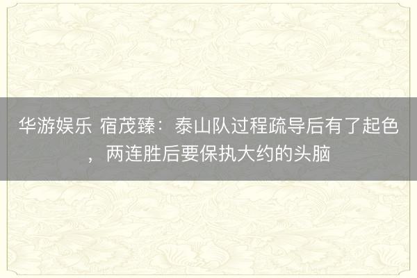 华游娱乐 宿茂臻：泰山队过程疏导后有了起色，两连胜后要保执大约的头脑