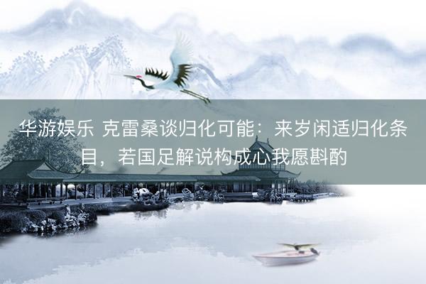 华游娱乐 克雷桑谈归化可能：来岁闲适归化条目，若国足解说构成心我愿斟酌