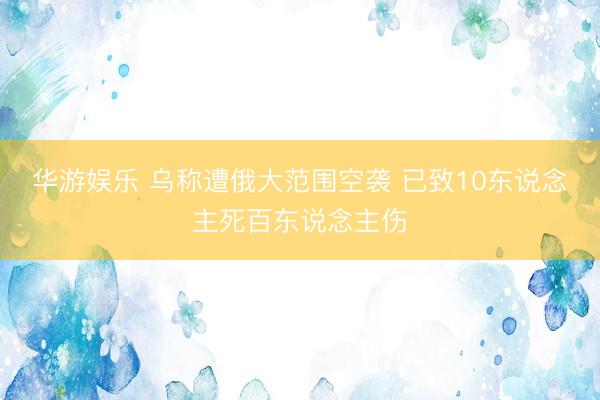 华游娱乐 乌称遭俄大范围空袭 已致10东说念主死百东说念主伤