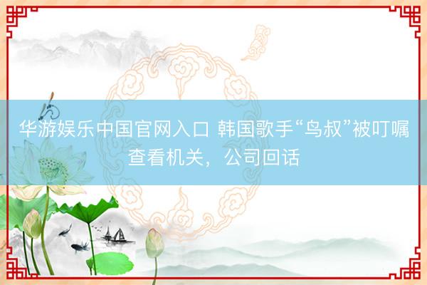 华游娱乐中国官网入口 韩国歌手“鸟叔”被叮嘱查看机关，公司回话