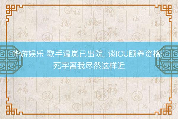 华游娱乐 歌手温岚已出院， 谈ICU颐养资格: 死字离我尽然这样近