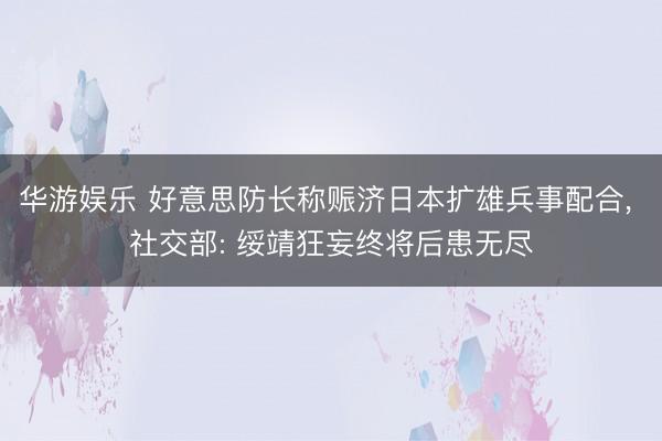 华游娱乐 好意思防长称赈济日本扩雄兵事配合， 社交部: 绥靖狂妄终将后患无尽