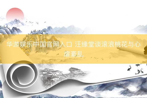 华游娱乐中国官网入口 汪缘堂谈滚浪桃花与心扉紊乱