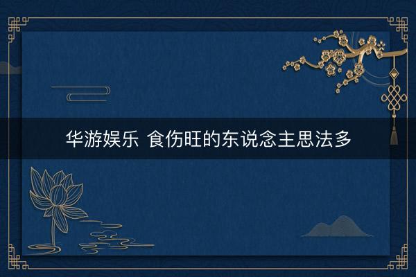 华游娱乐 食伤旺的东说念主思法多