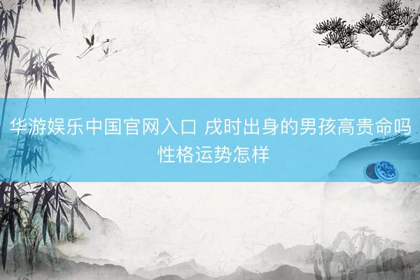 华游娱乐中国官网入口 戌时出身的男孩高贵命吗 性格运势怎样