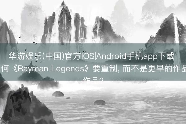 华游娱乐(中国)官方IOS|Android手机app下载 为何《Rayman Legends》要重制， 而不是更早的作品?