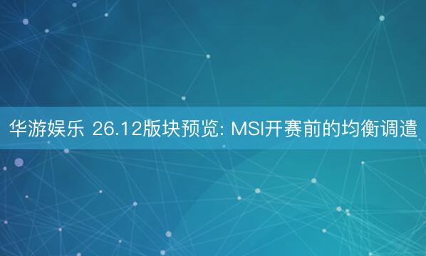华游娱乐 26.12版块预览: MSI开赛前的均衡调遣