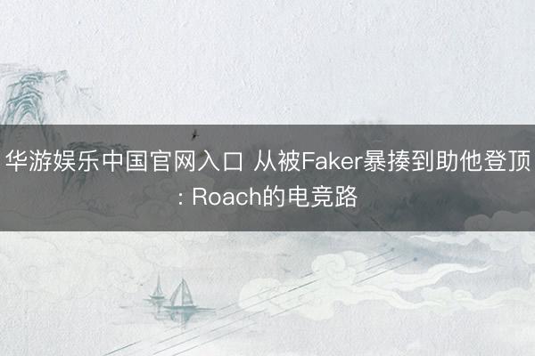 华游娱乐中国官网入口 从被Faker暴揍到助他登顶: Roach的电竞路