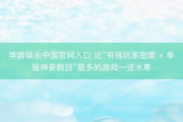 华游娱乐中国官网入口 论“有钱玩家密度 + 单服神豪数目”最多的游戏—逆水寒