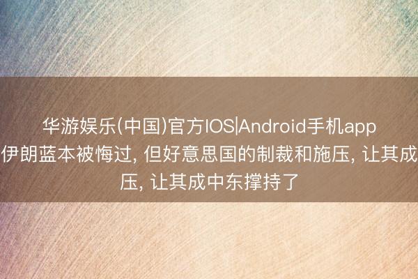 华游娱乐(中国)官方IOS|Android手机app下载 外媒: 伊朗蓝本被悔过, 但好意思国的制裁和施压, 让其成中东撑持了