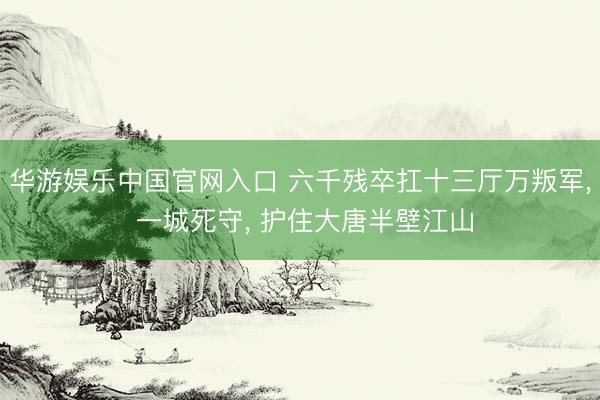 华游娱乐中国官网入口 六千残卒扛十三厅万叛军， 一城死守， 护住大唐半壁江山