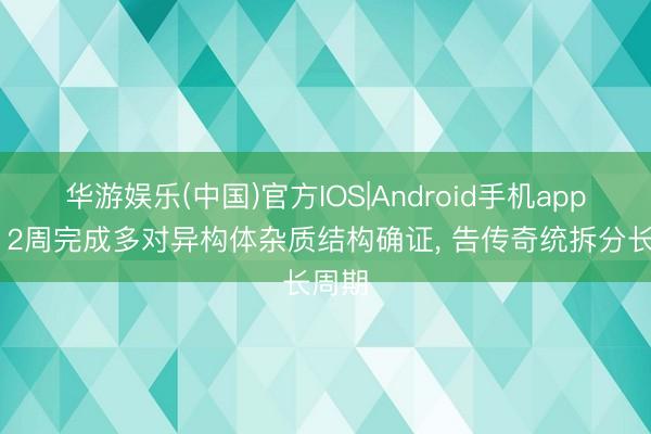 华游娱乐(中国)官方IOS|Android手机app下载 2周完成多对异构体杂质结构确证， 告传奇统拆分长周期
