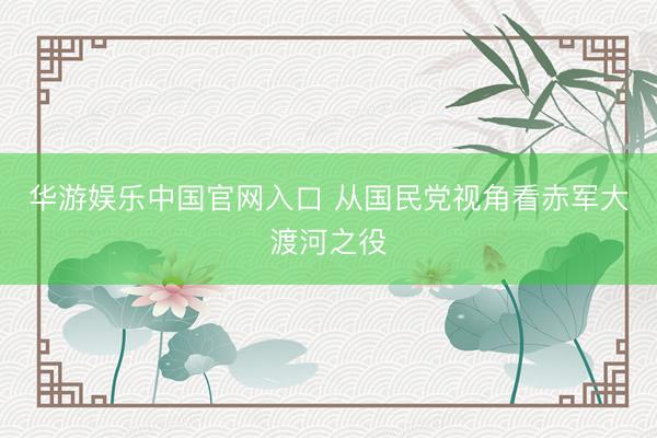 华游娱乐中国官网入口 从国民党视角看赤军大渡河之役
