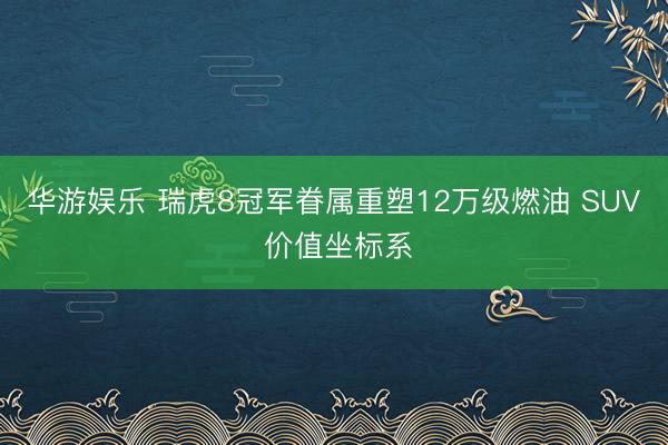 华游娱乐 瑞虎8冠军眷属重塑12万级燃油 SUV 价值坐标系