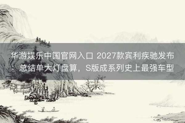 华游娱乐中国官网入口 2027款宾利疾驰发布：总结单大灯盘算，S版成系列史上最强车型
