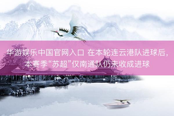 华游娱乐中国官网入口 在本轮连云港队进球后，本赛季“苏超”仅南通队仍未收成进球