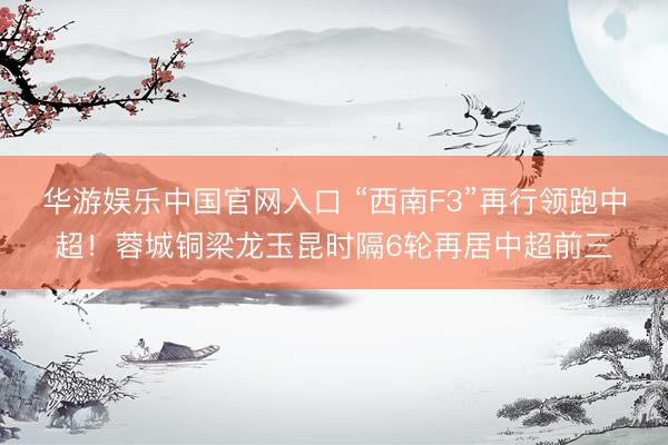 华游娱乐中国官网入口 “西南F3”再行领跑中超！蓉城铜梁龙玉昆时隔6轮再居中超前三