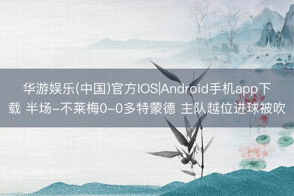 华游娱乐(中国)官方IOS|Android手机app下载 半场-不莱梅0-0多特蒙德 主队越位进球被吹